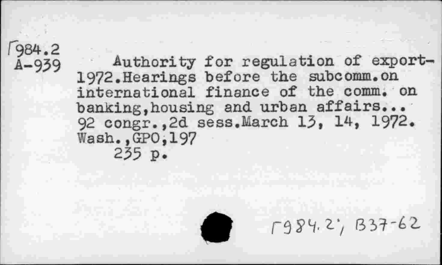 ﻿Authority for regulation of export 1972.Hearings before the subcomm.on international finance of the comm, on banking,housing and. urban affairs... 92 congr.,2cl sess.March 15» 14, 1972. Wash.,GPO,197 255 p.
